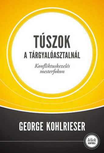 George Kohlrieser - Túszok a tárgyalóasztalnál, Konfliktuskezelés mesterfokon george-kohlrieser-tuszok-a-targyaloasztalnal-konfliktuskezeles-mesterfokon